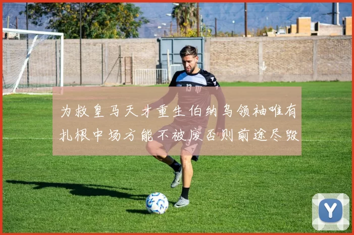 为救皇马天才重生伯纳乌领袖唯有扎根中场方能不被废否则前途尽毁